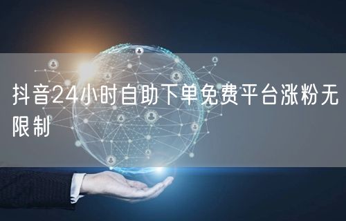 抖音24小时自助下单免费平台涨粉无限制
