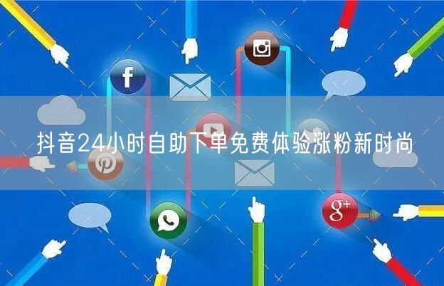 抖音24小时自助下单免费体验涨粉新时尚