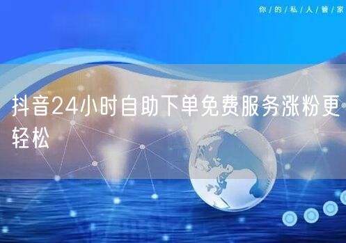 抖音24小时自助下单免费服务涨粉更轻松
