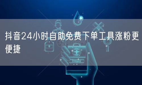 抖音24小时自助免费下单工具涨粉更便捷