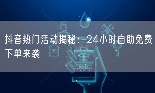 抖音热门活动揭秘：24小时自助免费下单来袭