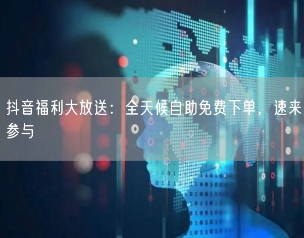 抖音福利大放送：全天候自助免费下单，速来参与