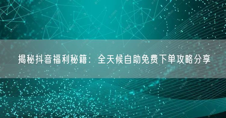 揭秘抖音福利秘籍：全天候自助免费下单攻略分享