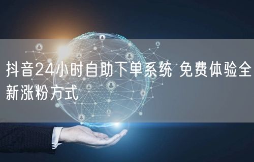 抖音24小时自助下单系统 免费体验全新涨粉方式