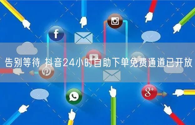 告别等待 抖音24小时自助下单免费通道已开放