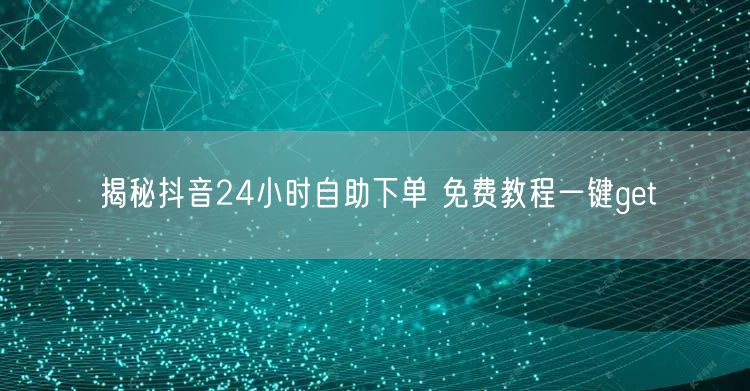 揭秘抖音24小时自助下单 免费教程一键get