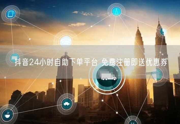 抖音24小时自助下单平台 免费注册即送优惠券