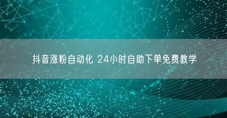 抖音涨粉自动化 24小时自助下单免费教学