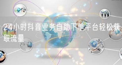 24小时抖音业务自助下单平台轻松获取流量