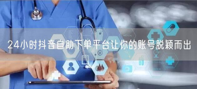 24小时抖音自助下单平台让你的账号脱颖而出