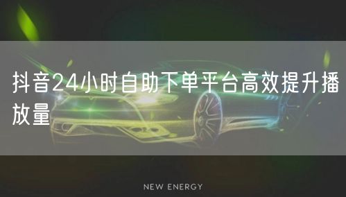 抖音24小时自助下单平台高效提升播放量