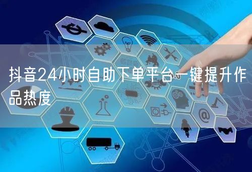 抖音24小时自助下单平台一键提升作品热度