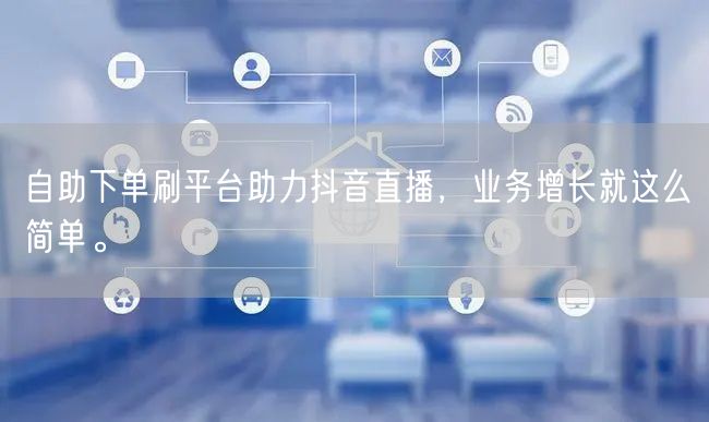 自助下单刷平台助力抖音直播，业务增长就这么简单。
