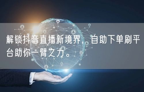 解锁抖音直播新境界，自助下单刷平台助你一臂之力。