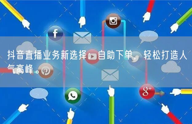 抖音直播业务新选择：自助下单，轻松打造人气高峰。