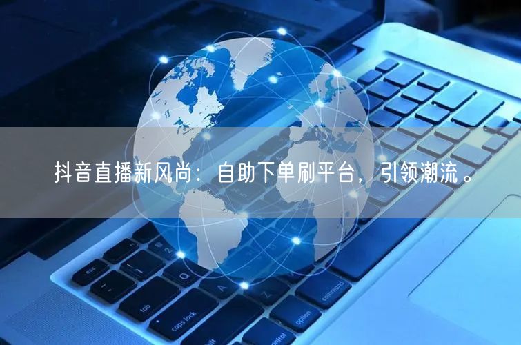 抖音直播新风尚：自助下单刷平台，引领潮流。