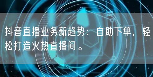 抖音直播业务新趋势：自助下单，轻松打造火热直播间。