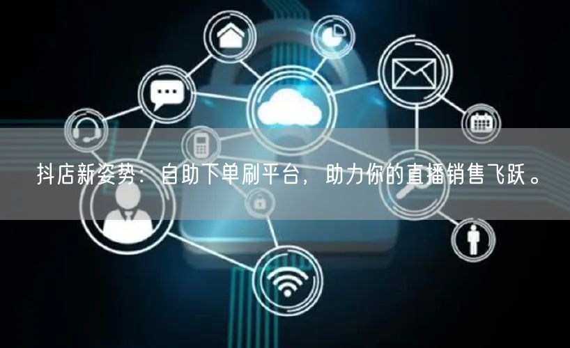 抖店新姿势：自助下单刷平台，助力你的直播销售飞跃。