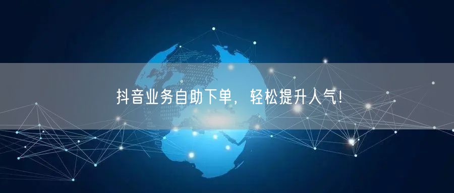 抖音业务自助下单，轻松提升人气！