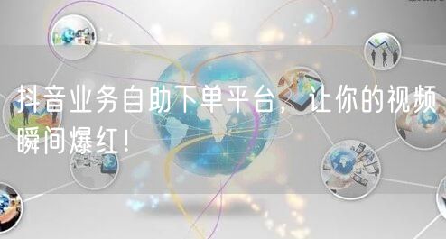 抖音业务自助下单平台，让你的视频瞬间爆红！