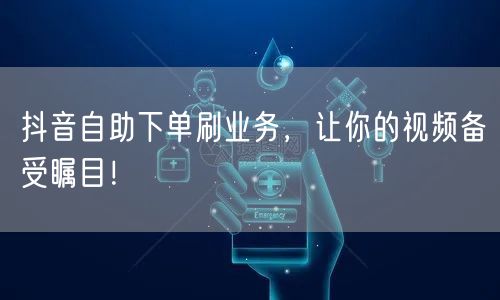 抖音自助下单刷业务，让你的视频备受瞩目！