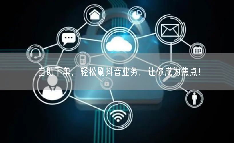 自助下单，轻松刷抖音业务，让你成为焦点！