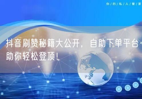 抖音刷赞秘籍大公开，自助下单平台助你轻松登顶！