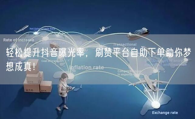 轻松提升抖音曝光率，刷赞平台自助下单助你梦想成真！