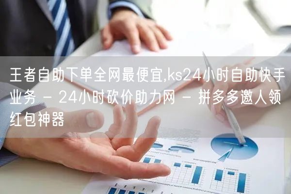 王者自助下单全网最便宜,ks24小时自助快手业务 - 24小时砍价助力网 - 拼