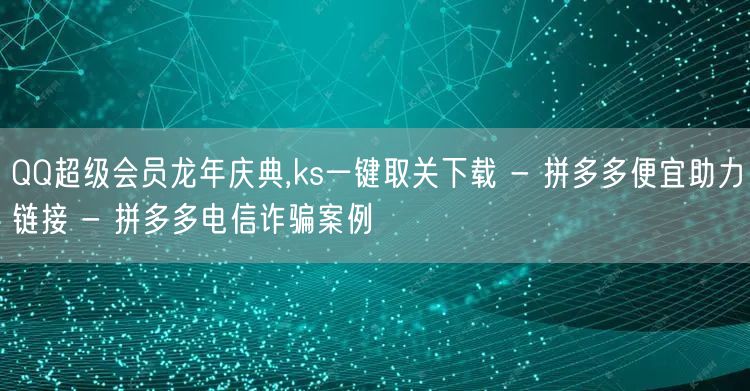 QQ超级会员龙年庆典,ks一键取关下载 - 拼多多便宜助力链接 - 拼多多电信诈