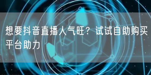 想要抖音直播人气旺？试试自助购买平台助力