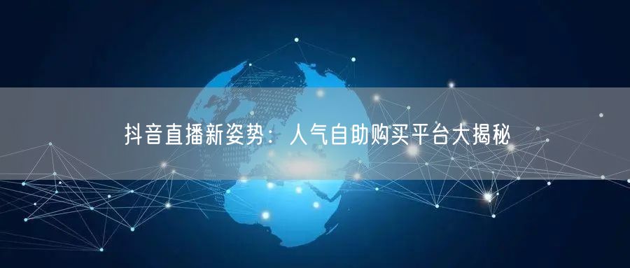 抖音直播新姿势：人气自助购买平台大揭秘