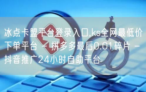 冰点卡盟平台登录入口,ks全网最低价下单平台 - 拼多多最后0.01碎片 - 抖