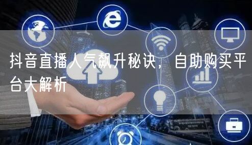 抖音直播人气飙升秘诀，自助购买平台大解析