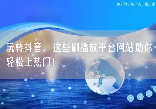玩转抖音，这些刷播放平台网站助你轻松上热门！