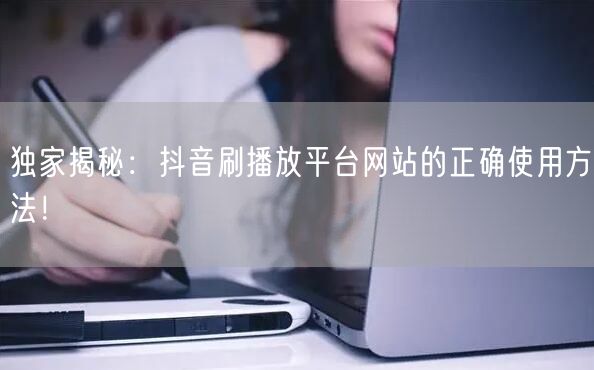 独家揭秘：抖音刷播放平台网站的正确使用方法！