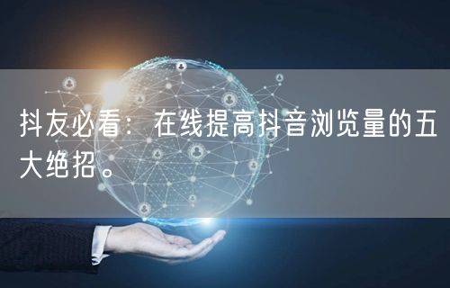 抖友必看：在线提高抖音浏览量的五大绝招。