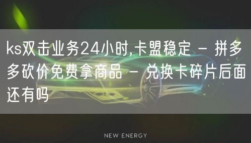 ks双击业务24小时,卡盟稳定 - 拼多多砍价免费拿商品 - 兑换卡碎片后面还有