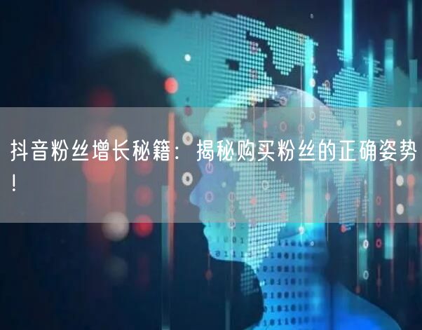 抖音粉丝增长秘籍：揭秘购买粉丝的正确姿势！