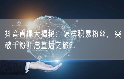 抖音直播大揭秘：怎样积累粉丝，突破千粉开启直播之旅?