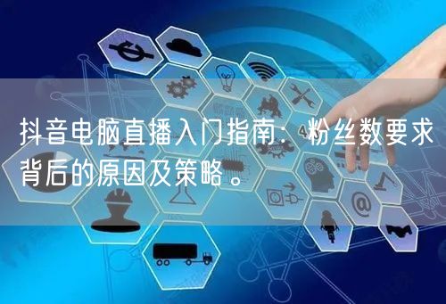 抖音电脑直播入门指南：粉丝数要求背后的原因及策略。