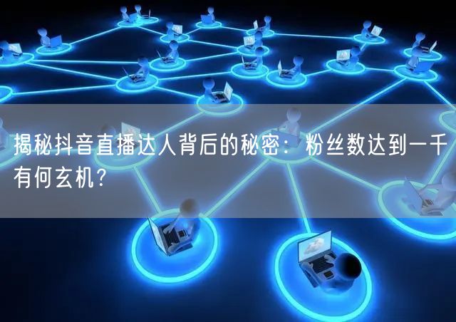 揭秘抖音直播达人背后的秘密：粉丝数达到一千有何玄机？