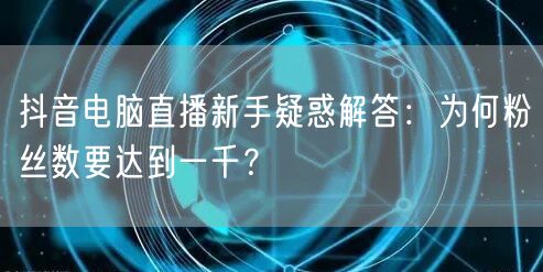 抖音电脑直播新手疑惑解答：为何粉丝数要达到一千？