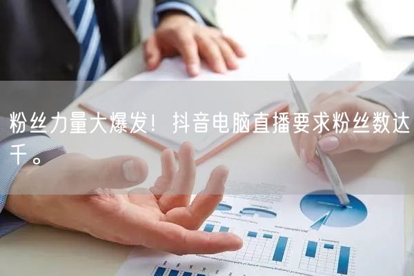 粉丝力量大爆发！抖音电脑直播要求粉丝数达千。