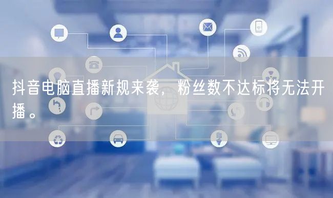 抖音电脑直播新规来袭，粉丝数不达标将无法开播。