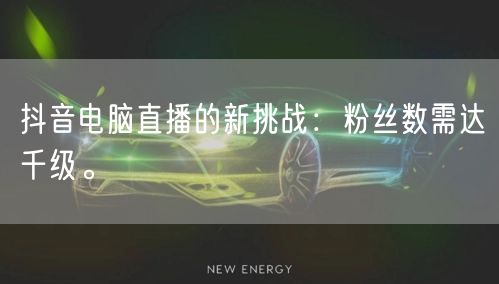 抖音电脑直播的新挑战：粉丝数需达千级。