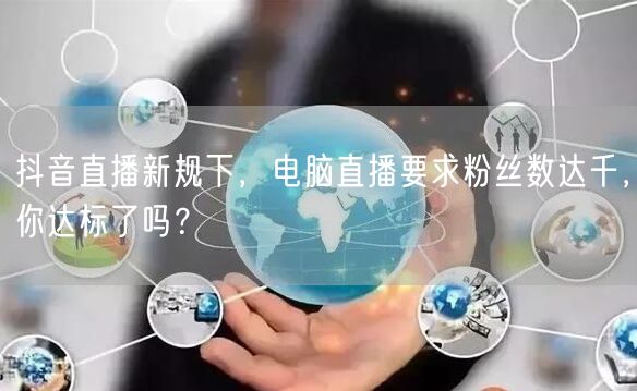 抖音直播新规下，电脑直播要求粉丝数达千，你达标了吗？
