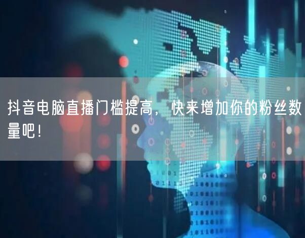 抖音电脑直播门槛提高，快来增加你的粉丝数量吧！
