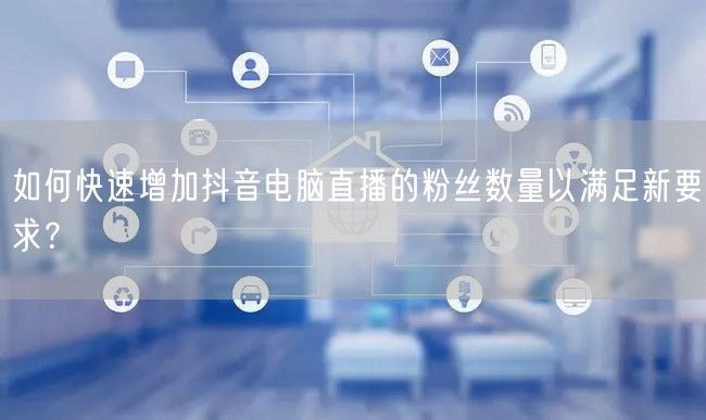 如何快速增加抖音电脑直播的粉丝数量以满足新要求？