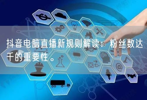 抖音电脑直播新规则解读：粉丝数达千的重要性。